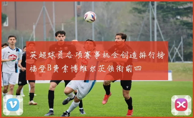 英超球员各项赛事机会创造排行榜福登B费索博维尔茨领衔前四