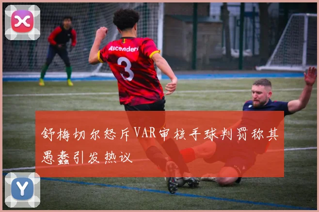 舒梅切尔怒斥VAR审核手球判罚称其愚蠢引发热议