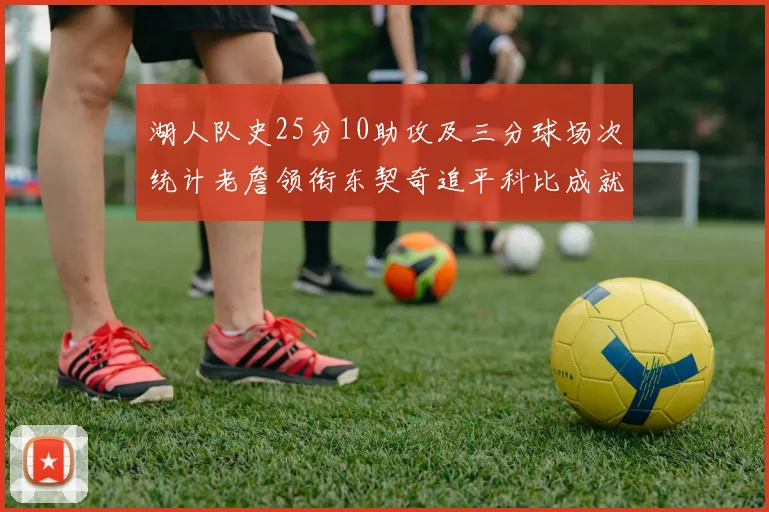 湖人队史25分10助攻及三分球场次统计老詹领衔东契奇追平科比成就